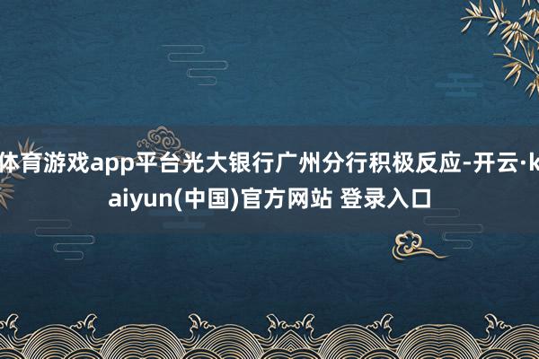 体育游戏app平台光大银行广州分行积极反应-开云·kaiyun(中国)官方网站 登录入口