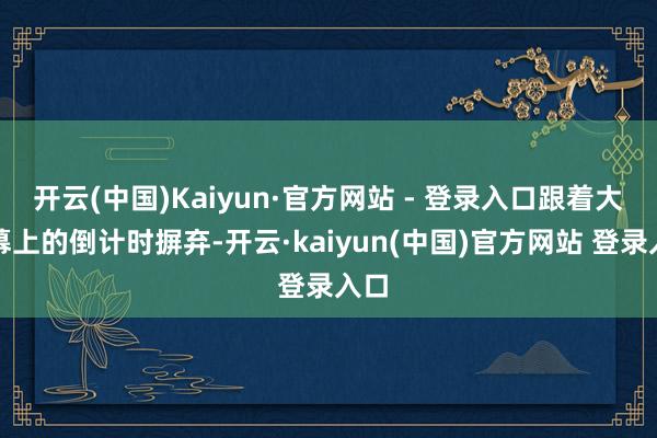 开云(中国)Kaiyun·官方网站 - 登录入口跟着大屏幕上的倒计时摒弃-开云·kaiyun(中国)官方网站 登录入口