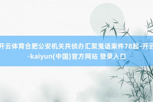 开云体育合肥公安机关共侦办汇聚鬼话案件78起-开云·kaiyun(中国)官方网站 登录入口 开云体育合肥公安机关共侦办汇聚鬼话案件78起-开云·kaiyun(中国)官方网站 登录入口