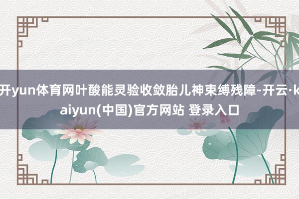 开yun体育网叶酸能灵验收敛胎儿神束缚残障-开云·kaiyun(中国)官方网站 登录入口