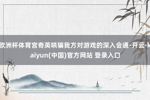 欧洲杯体育宫奇英哄骗我方对游戏的深入会通-开云·kaiyun(中国)官方网站 登录入口