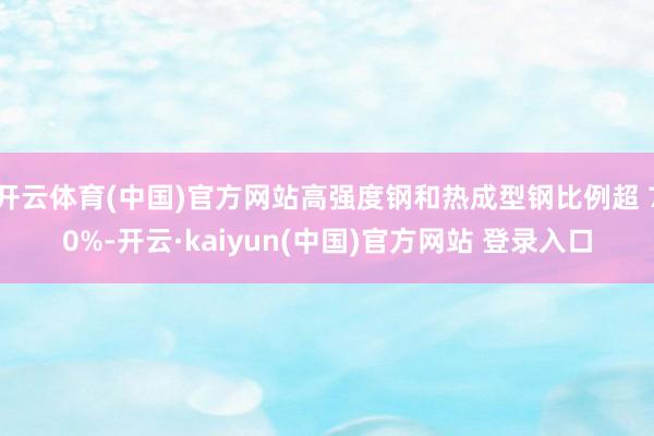 开云体育(中国)官方网站高强度钢和热成型钢比例超 70%-开云·kaiyun(中国)官方网站 登录入口