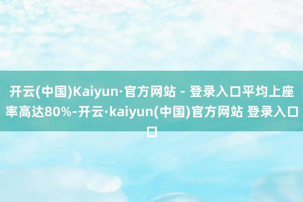 开云(中国)Kaiyun·官方网站 - 登录入口平均上座率高达80%-开云·kaiyun(中国)官方网站 登录入口