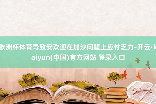 欧洲杯体育导致安欢迎在加沙问题上应付乏力-开云·kaiyun(中国)官方网站 登录入口