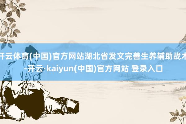 开云体育(中国)官方网站湖北省发文完善生养辅助战术-开云·kaiyun(中国)官方网站 登录入口