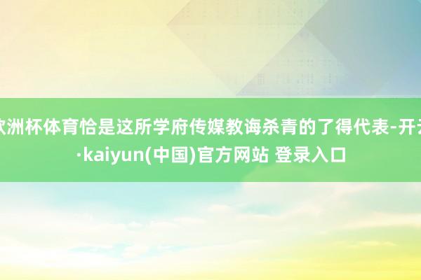 欧洲杯体育恰是这所学府传媒教诲杀青的了得代表-开云·kaiyun(中国)官方网站 登录入口