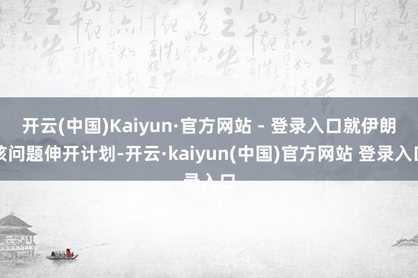 开云(中国)Kaiyun·官方网站 - 登录入口就伊朗核问题伸开计划-开云·kaiyun(中国)官方网站 登录入口