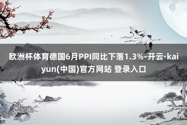 欧洲杯体育德国6月PPI同比下落1.3%-开云·kaiyun(中国)官方网站 登录入口
