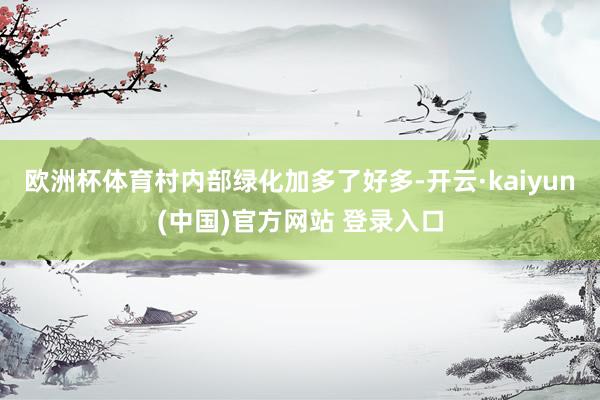 欧洲杯体育村内部绿化加多了好多-开云·kaiyun(中国)官方网站 登录入口