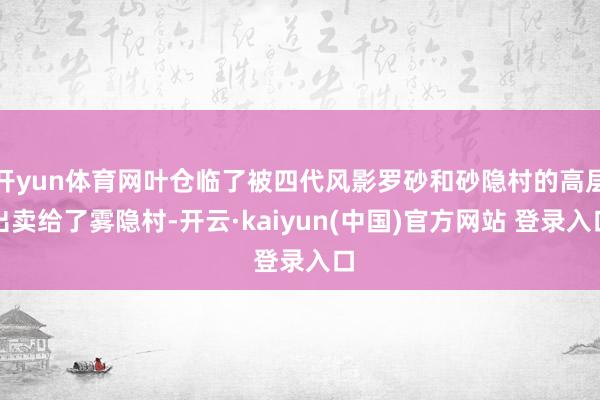 开yun体育网叶仓临了被四代风影罗砂和砂隐村的高层出卖给了雾隐村-开云·kaiyun(中国)官方网站 登录入口