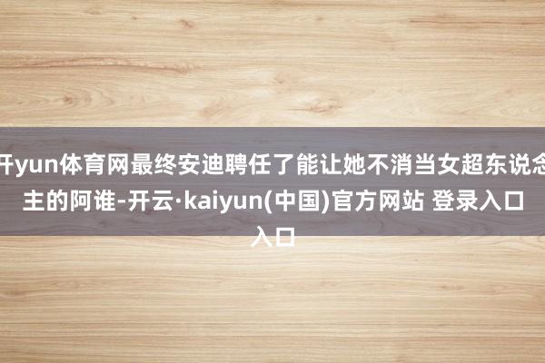 开yun体育网最终安迪聘任了能让她不消当女超东说念主的阿谁-开云·kaiyun(中国)官方网站 登录入口