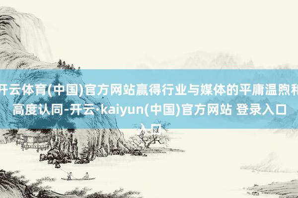 开云体育(中国)官方网站赢得行业与媒体的平庸温煦和高度认同-开云·kaiyun(中国)官方网站 登录入口
