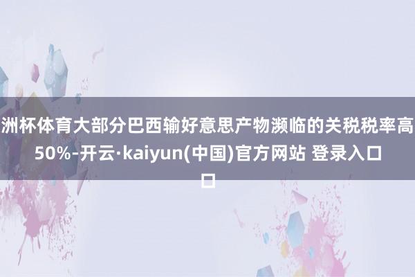 欧洲杯体育大部分巴西输好意思产物濒临的关税税率高达50%-开云·kaiyun(中国)官方网站 登录入口