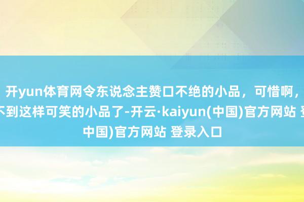 开yun体育网令东说念主赞口不绝的小品，可惜啊，以后看不到这样可笑的小品了-开云·kaiyun(中国)官方网站 登录入口