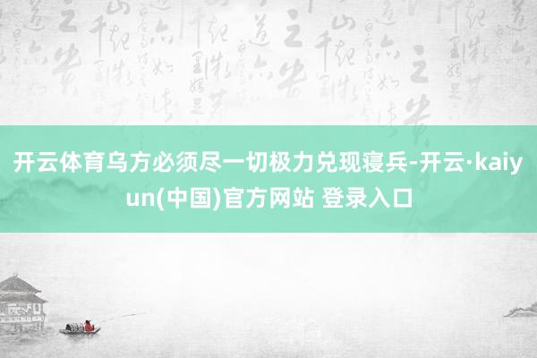 开云体育乌方必须尽一切极力兑现寝兵-开云·kaiyun(中国)官方网站 登录入口
