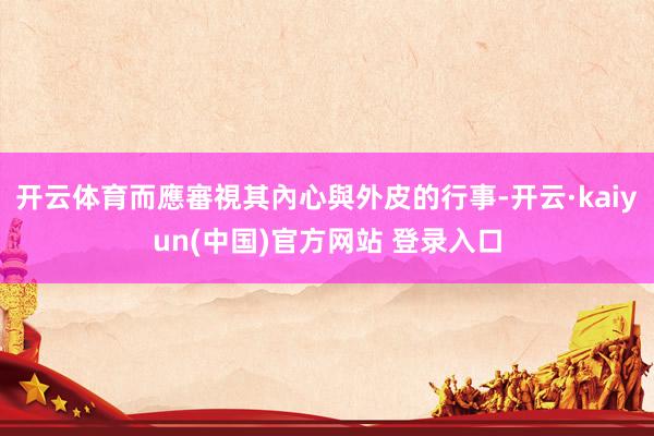 开云体育而應審視其內心與外皮的行事-开云·kaiyun(中国)官方网站 登录入口