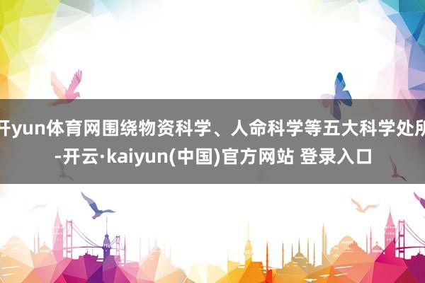 开yun体育网围绕物资科学、人命科学等五大科学处所-开云·kaiyun(中国)官方网站 登录入口