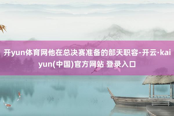 开yun体育网他在总决赛准备的部天职容-开云·kaiyun(中国)官方网站 登录入口