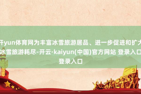 开yun体育网为丰富冰雪旅游居品、进一步促进和扩大冰雪旅游耗尽-开云·kaiyun(中国)官方网站 登录入口