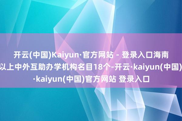 开云(中国)Kaiyun·官方网站 - 登录入口海南自贸港已获批本科以上中外互助办学机构名目18个-开云·kaiyun(中国)官方网站 登录入口