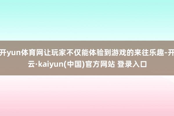 开yun体育网让玩家不仅能体验到游戏的来往乐趣-开云·kaiyun(中国)官方网站 登录入口