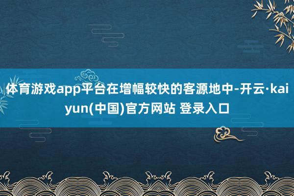 体育游戏app平台在增幅较快的客源地中-开云·kaiyun(中国)官方网站 登录入口