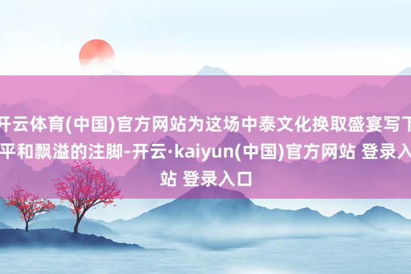 开云体育(中国)官方网站为这场中泰文化换取盛宴写下了平和飘溢的注脚-开云·kaiyun(中国)官方网站 登录入口