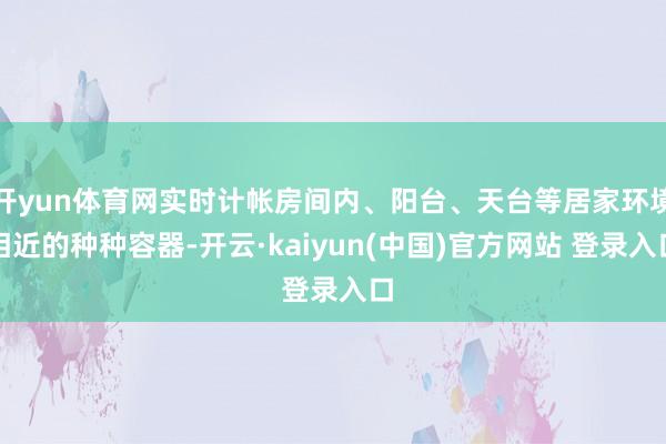 开yun体育网实时计帐房间内、阳台、天台等居家环境相近的种种容器-开云·kaiyun(中国)官方网站 登录入口