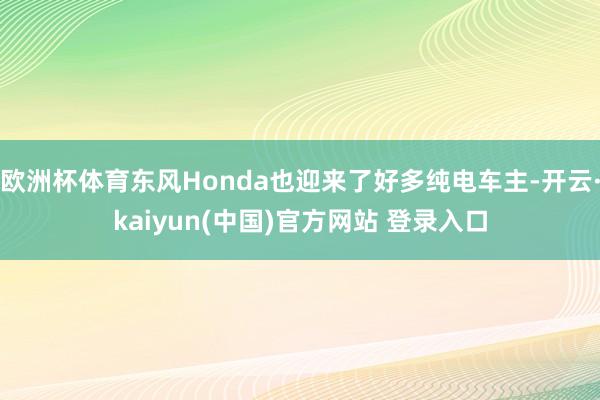 欧洲杯体育东风Honda也迎来了好多纯电车主-开云·kaiyun(中国)官方网站 登录入口