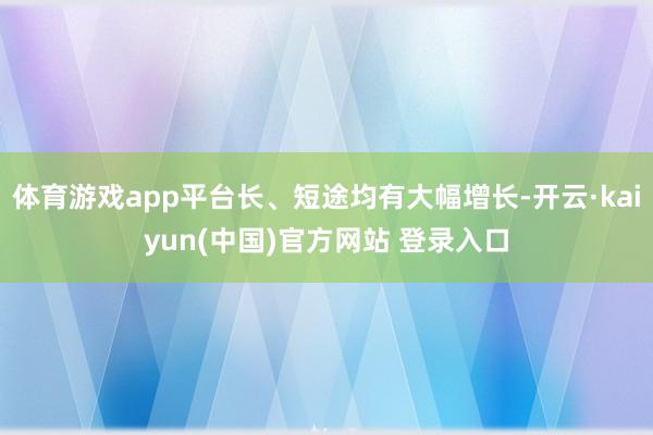 体育游戏app平台长、短途均有大幅增长-开云·kaiyun(中国)官方网站 登录入口