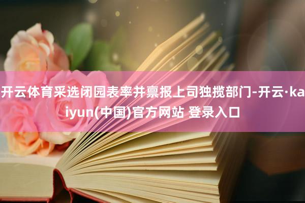 开云体育采选闭园表率并禀报上司独揽部门-开云·kaiyun(中国)官方网站 登录入口