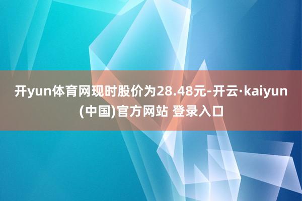 开yun体育网现时股价为28.48元-开云·kaiyun(中国)官方网站 登录入口