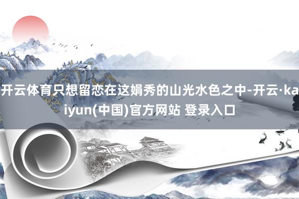 开云体育只想留恋在这娟秀的山光水色之中-开云·kaiyun(中国)官方网站 登录入口