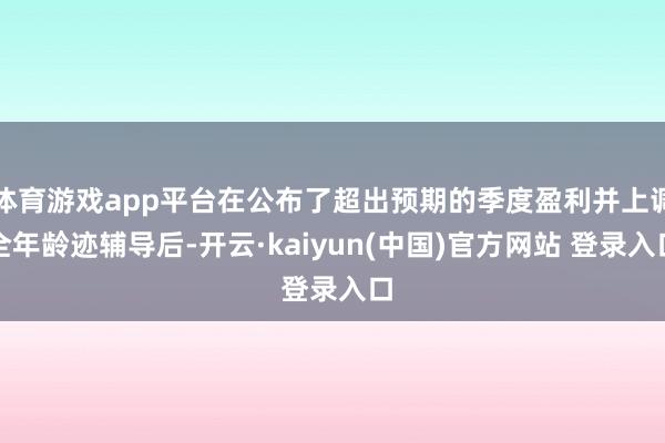 体育游戏app平台在公布了超出预期的季度盈利并上调全年龄迹辅导后-开云·kaiyun(中国)官方网站 登录入口