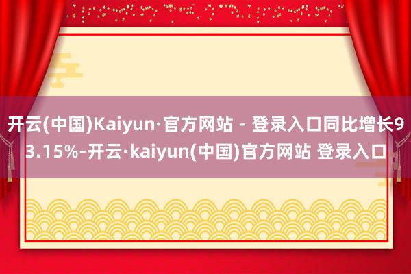 开云(中国)Kaiyun·官方网站 - 登录入口同比增长93.15%-开云·kaiyun(中国)官方网站 登录入口