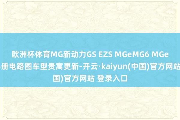 欧洲杯体育MG新动力GS EZS MGeMG6 MGeHS维修手册电路图车型贵寓更新-开云·kaiyun(中国)官方网站 登录入口