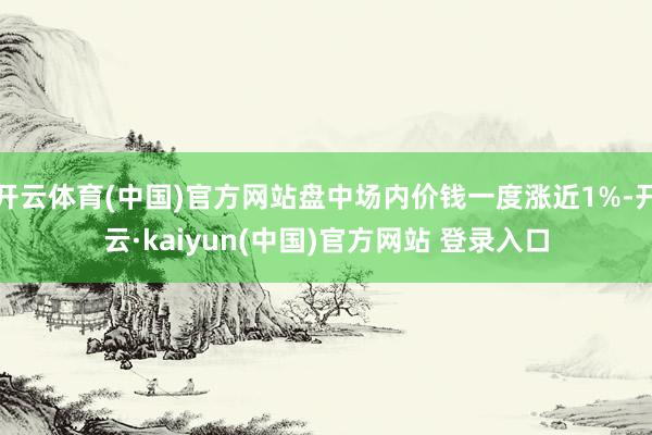 开云体育(中国)官方网站盘中场内价钱一度涨近1%-开云·kaiyun(中国)官方网站 登录入口