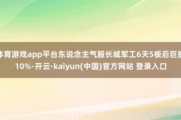 体育游戏app平台东说念主气股长城军工6天5板后巨振10%-开云·kaiyun(中国)官方网站 登录入口