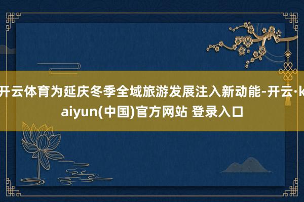 开云体育为延庆冬季全域旅游发展注入新动能-开云·kaiyun(中国)官方网站 登录入口