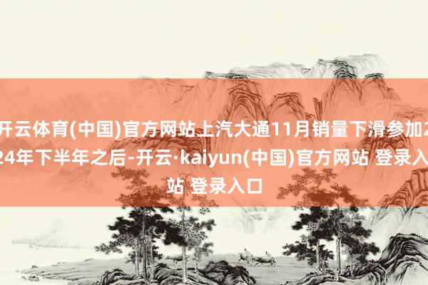 开云体育(中国)官方网站上汽大通11月销量下滑参加2024年下半年之后-开云·kaiyun(中国)官方网站 登录入口