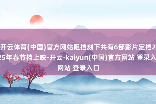 开云体育(中国)官方网站阻挡刻下共有6部影片定档2025年春节档上映-开云·kaiyun(中国)官方网站 登录入口