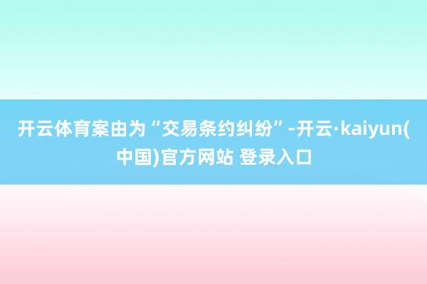 开云体育案由为“交易条约纠纷”-开云·kaiyun(中国)官方网站 登录入口