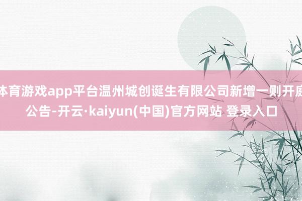 体育游戏app平台温州城创诞生有限公司新增一则开庭公告-开云·kaiyun(中国)官方网站 登录入口