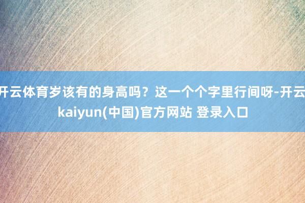 开云体育岁该有的身高吗？这一个个字里行间呀-开云·kaiyun(中国)官方网站 登录入口