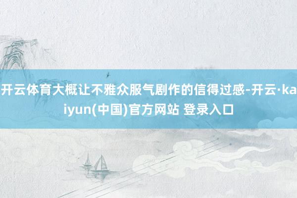 开云体育大概让不雅众服气剧作的信得过感-开云·kaiyun(中国)官方网站 登录入口