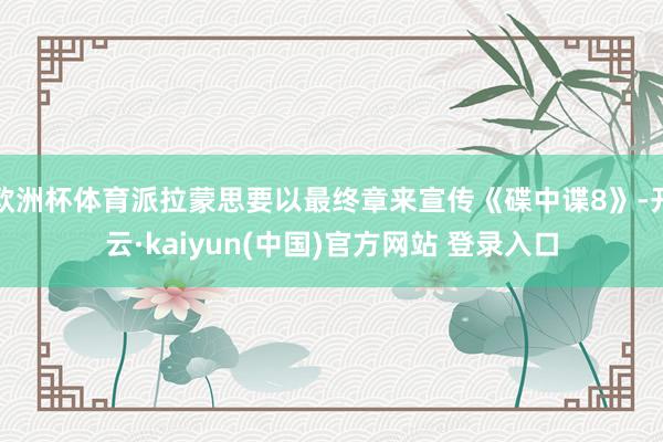 欧洲杯体育派拉蒙思要以最终章来宣传《碟中谍8》-开云·kaiyun(中国)官方网站 登录入口