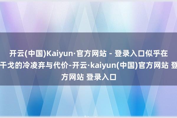 开云(中国)Kaiyun·官方网站 - 登录入口似乎在反想着干戈的冷凌弃与代价-开云·kaiyun(中国)官方网站 登录入口