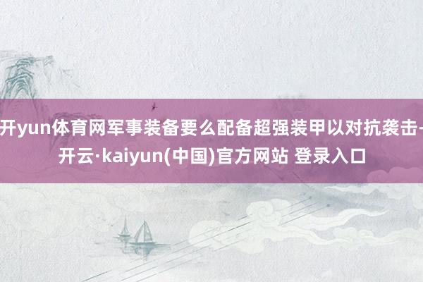 开yun体育网军事装备要么配备超强装甲以对抗袭击-开云·kaiyun(中国)官方网站 登录入口