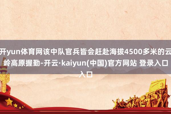 开yun体育网该中队官兵皆会赶赴海拔4500多米的云岭高原握勤-开云·kaiyun(中国)官方网站 登录入口