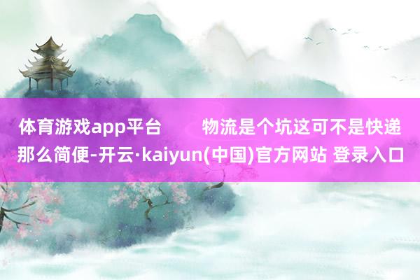 体育游戏app平台        物流是个坑这可不是快递那么简便-开云·kaiyun(中国)官方网站 登录入口
